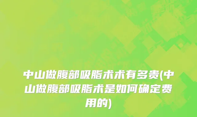 中山做腹部吸脂术术有多贵(中山做腹部吸脂术是如何确定费用的)