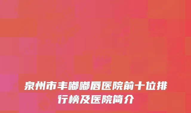 泉州市丰嘟嘟唇医院前十位排行榜及医院简介