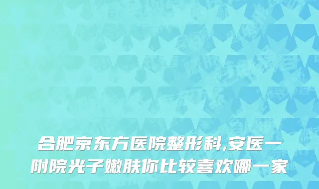 合肥京东方医院整形科,安医一附院光子嫩肤你比较喜欢哪一家