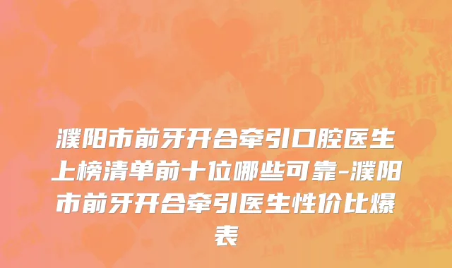 濮阳市前牙开合牵引口腔医生上榜清单前十位哪些可靠-濮阳市前牙开合牵引医生性价比爆表