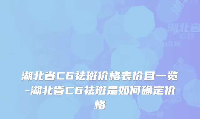 湖北省C6祛斑价格表价目一览-湖北省C6祛斑是如何确定价格