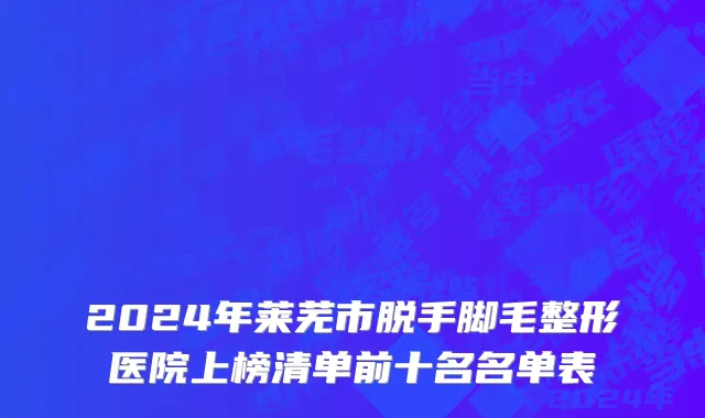 2024年莱芜市脱手脚毛整形医院上榜清单前十名名单表
