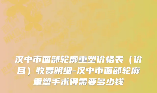 汉中市面部轮廓重塑价格表（价目）收费明细-汉中市面部轮廓重塑手术得需要多少钱