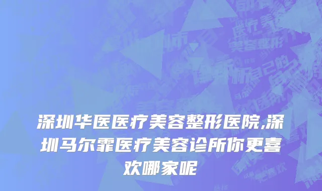 深圳华医医疗美容整形医院,深圳马尔霏医疗美容诊所你更喜欢哪家呢