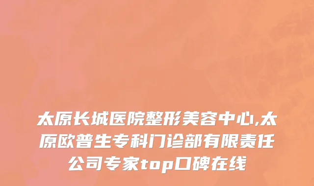 太原长城医院整形美容中心,太原欧普生专科门诊部有限责任公司专家top口碑在线