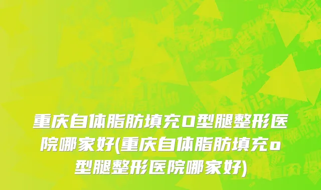 重庆自体脂肪填充O型腿整形医院哪家好(重庆自体脂肪填充o型腿整形医院哪家好)