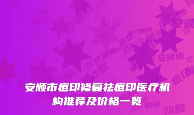 安顺市痘印修复祛痘印医疗机构推荐及价格一览