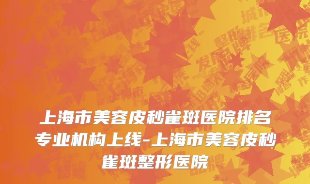 上海市美容皮秒雀斑医院排名专业机构上线-上海市美容皮秒雀斑整形医院