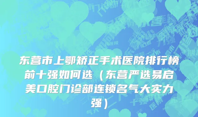 东营市上鄂矫正手术医院排行榜前十强如何选（东营严选易启美口腔门诊部连锁名气大实力强）
