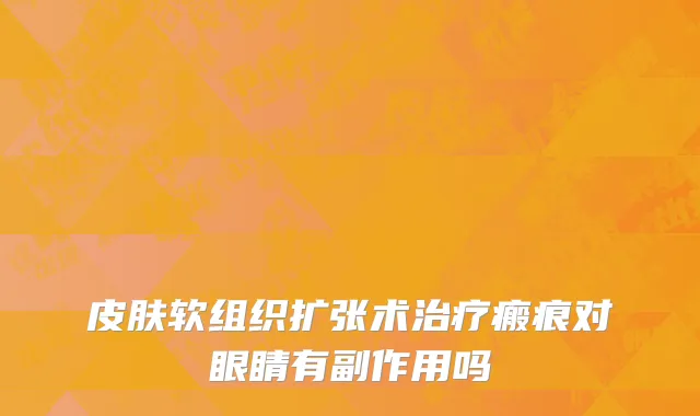 皮肤软组织扩张术治疗瘢痕对眼睛有副作用吗