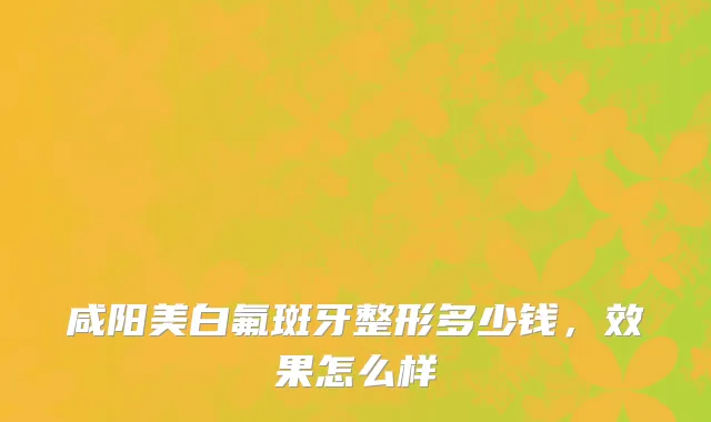 咸阳美白氟斑牙整形多少钱，效果怎么样