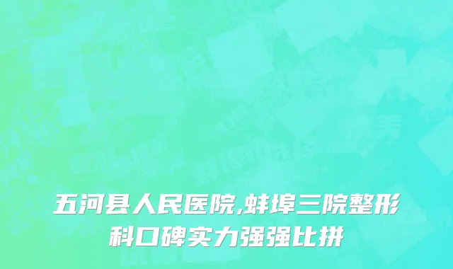 五河县人民医院,蚌埠三院整形科口碑实力强强比拼