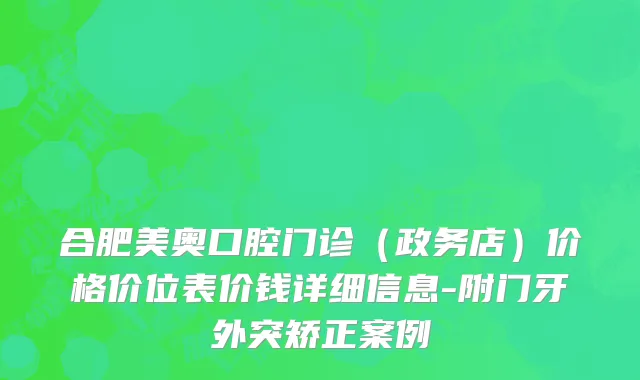 合肥美奥口腔门诊（政务店）价格价位表价钱详细信息-附门牙外突矫正案例