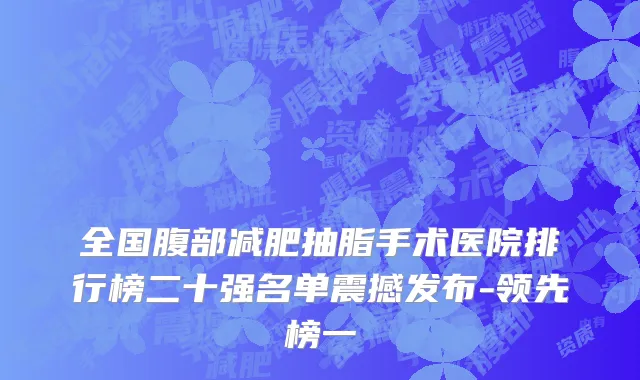 全国腹部减肥抽脂手术医院排行榜二十强名单震撼发布-领先榜一