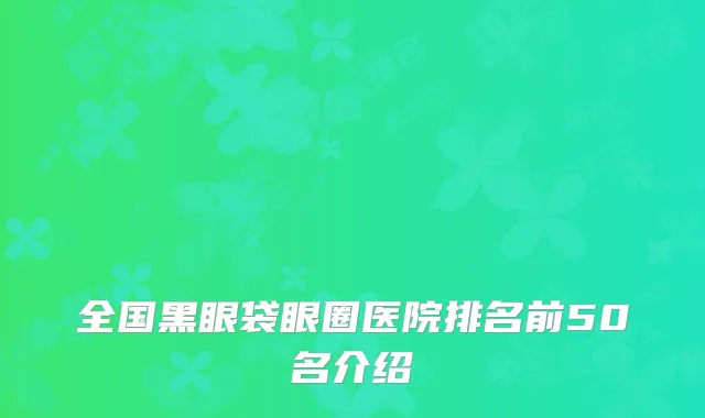 全国黑眼袋眼圈医院排名前50名介绍