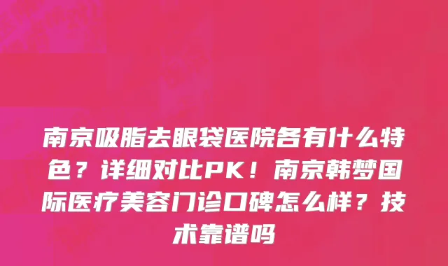 南京吸脂去眼袋医院各有什么特色?详细对比PK!南京韩梦国际医疗美容门诊口碑怎么样?技术靠谱吗