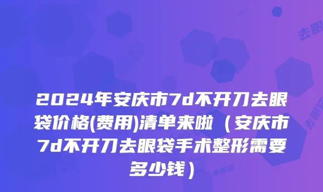 2024年安庆市7d不开刀去眼袋价格(费用)清单来啦（安庆市7d不开刀去眼袋手术整形需要多少钱）