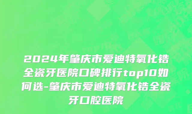 2024年肇庆市爱迪特氧化锆全瓷牙医院口碑排行top10如何选-肇庆市爱迪特氧化锆全瓷牙口腔医院