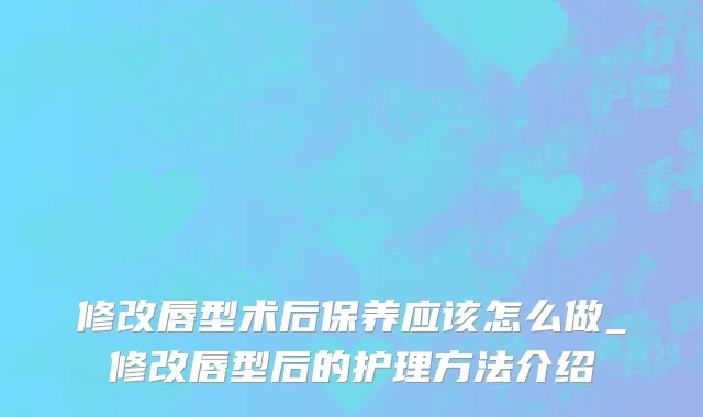修改唇型术后保养应该怎么做_修改唇型后的护理方法介绍