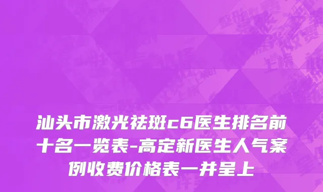汕头市激光祛斑c6医生排名前十名一览表-高定新医生人气案例收费价格表一并呈上