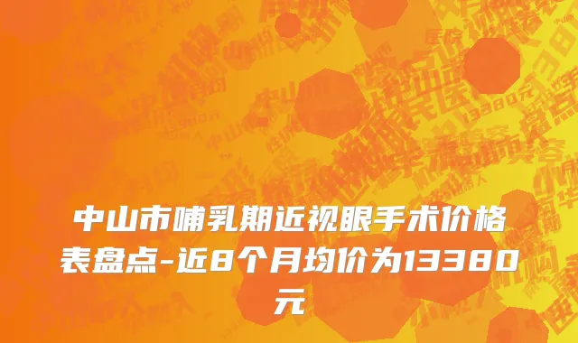 中山市哺乳期近视眼手术价格表盘点-近8个月均价为13380元