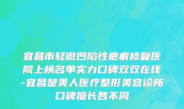 宜昌市轻微凹陷性疤痕修复医院上榜名单实力口碑双双在线-宜昌楚美人医疗整形美容诊所口碑擅长各不同