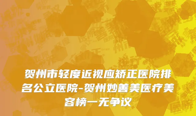 贺州市轻度近视应矫正医院排名公立医院-贺州妙善美医疗美容榜一无争议