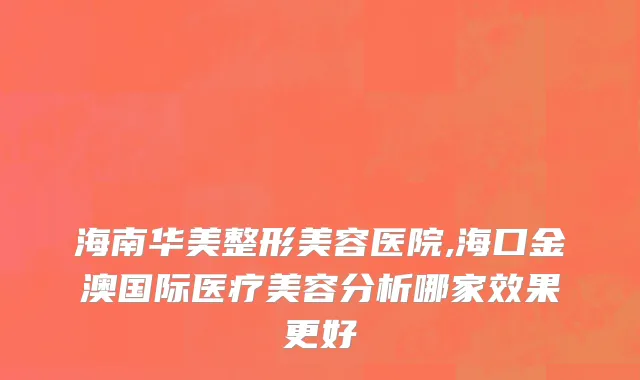 海南华美整形美容医院,海口金澳国际医疗美容分析哪家效果更好