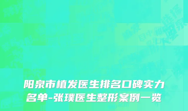 阳泉市植发医生排名口碑实力名单-张璞医生整形案例一览