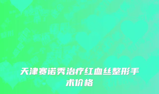 天津赛诺秀治疗红血丝整形手术价格