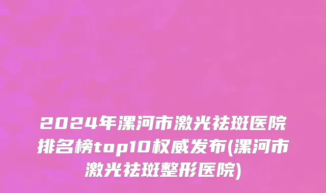 2024年漯河市激光祛斑医院排名榜top10权威发布(漯河市激光祛斑整形医院)