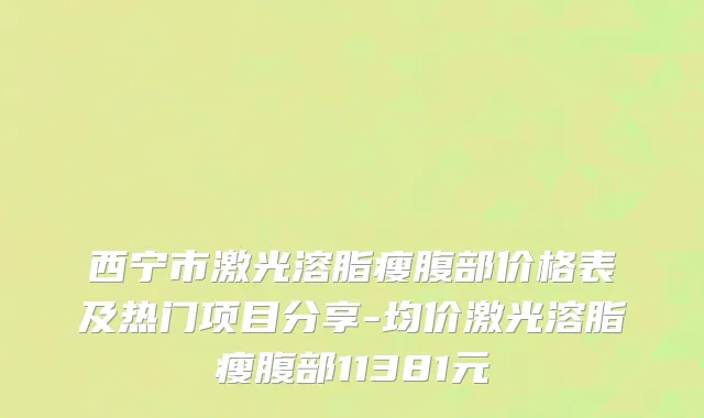 西宁市激光溶脂瘦腹部价格表及热门项目分享-均价激光溶脂瘦腹部11381元