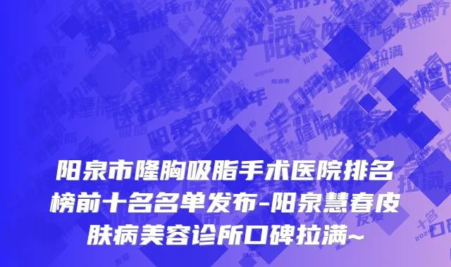 阳泉市隆胸吸脂手术医院排名榜前十名名单发布-阳泉慧春皮肤病美容诊所口碑拉满~