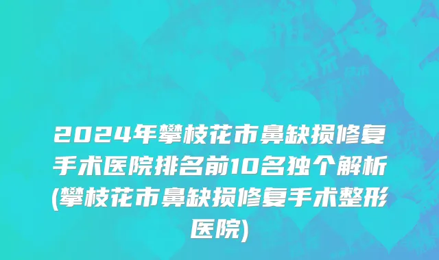 2024年攀枝花市鼻缺损修复手术医院排名前10名独个解析(攀枝花市鼻缺损修复手术整形医院)