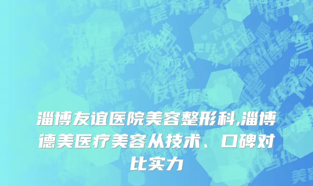 淄博友谊医院美容整形科,淄博德美医疗美容从技术、口碑对比实力