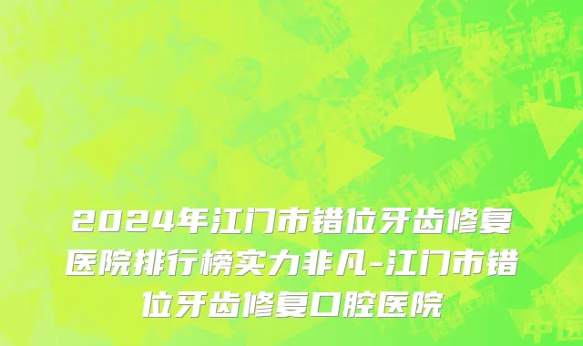 2024年江门市错位牙齿修复医院排行榜实力非凡-江门市错位牙齿修复口腔医院
