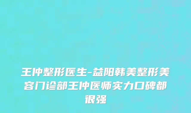 王仲整形医生-益阳韩美整形美容门诊部王仲医师实力口碑都很强