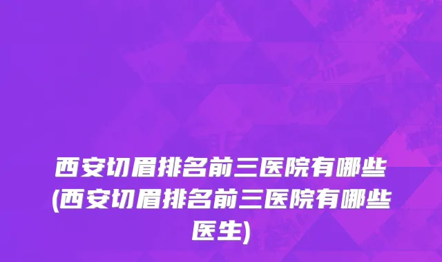 西安切眉排名前三医院有哪些(西安切眉排名前三医院有哪些医生)