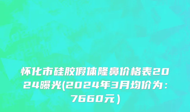 怀化市硅胶假体隆鼻价格表2024曝光(2024年3月均价为：7660元）