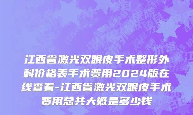 江西省激光双眼皮手术整形外科价格表手术费用2024版在线查看-江西省激光双眼皮手术费用总共大概是多少钱