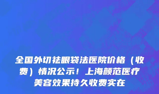 全国外切祛眼袋法医院价格（收费）情况公示！上海颜范医疗美容效果持久收费实在