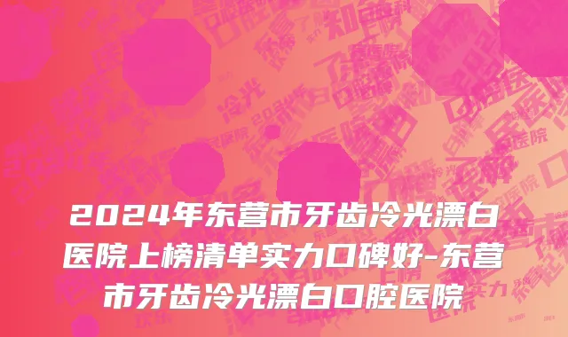 2024年东营市牙齿冷光漂白医院上榜清单实力口碑好-东营市牙齿冷光漂白口腔医院
