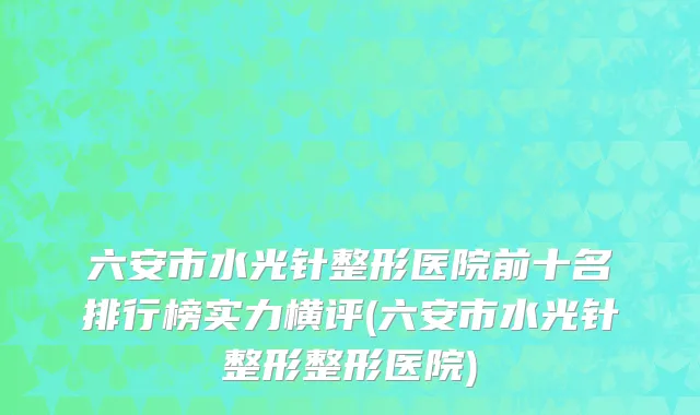 六安市水光针整形医院前十名排行榜实力横评(六安市水光针整形整形医院)