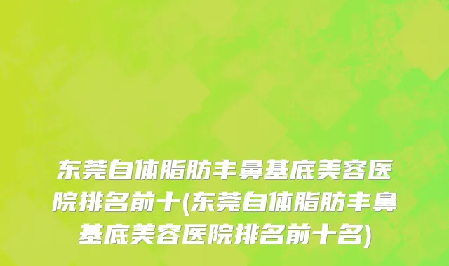 东莞自体脂肪丰鼻基底美容医院排名前十(东莞自体脂肪丰鼻基底美容医院排名前十名)