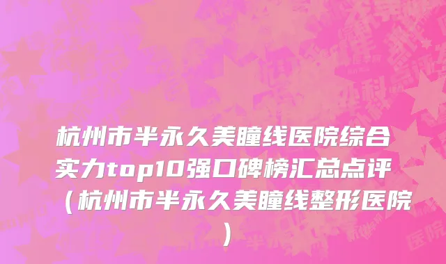 杭州市半永久美瞳线医院综合实力top10强口碑榜汇总点评（杭州市半永久美瞳线整形医院）