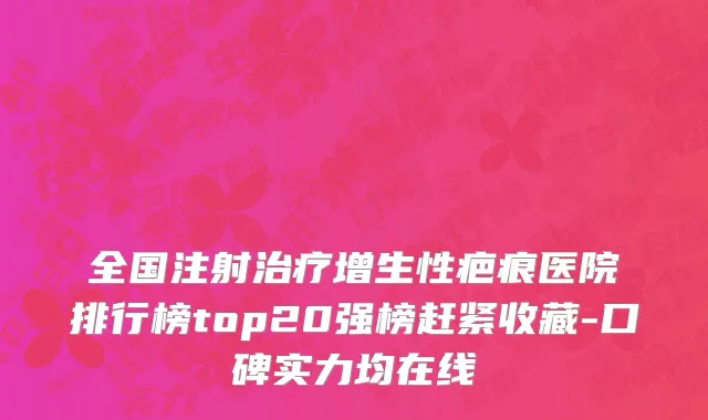 全国注射治疗增生性疤痕医院排行榜top20强榜赶紧收藏-口碑实力均在线
