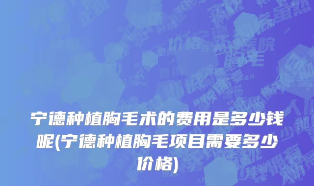 宁德种植胸毛术的费用是多少钱呢(宁德种植胸毛项目需要多少价格)