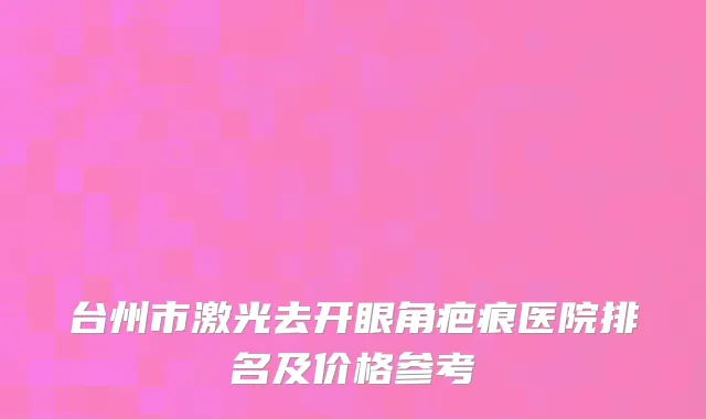 台州市激光去开眼角疤痕医院排名及价格参考