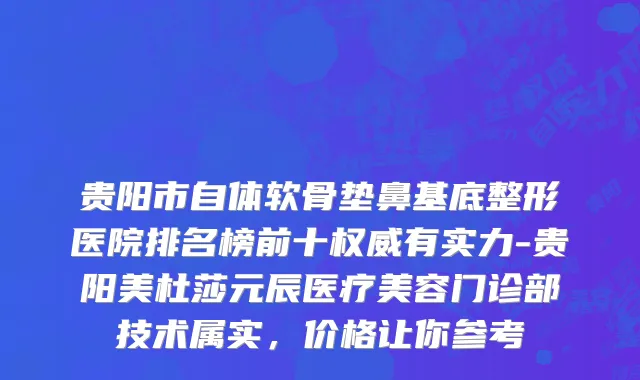 贵阳市自体软骨垫鼻基底整形医院排名榜前十权威有实力-贵阳美杜莎元辰医疗美容门诊部技术属实，价格让你参考