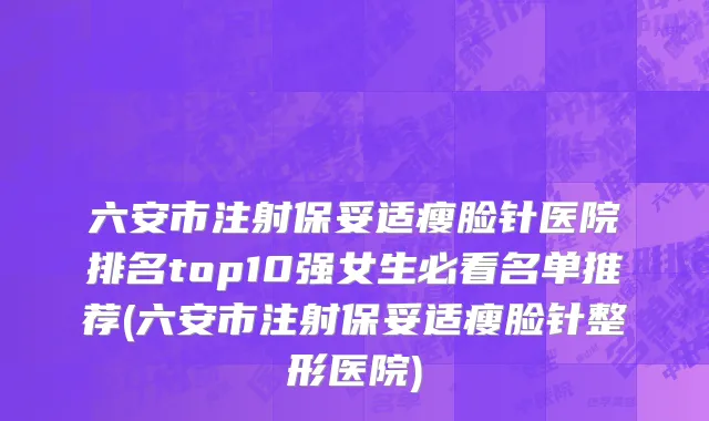 六安市注射保妥适瘦脸针医院排名top10强女生必看名单推荐(六安市注射保妥适瘦脸针整形医院)